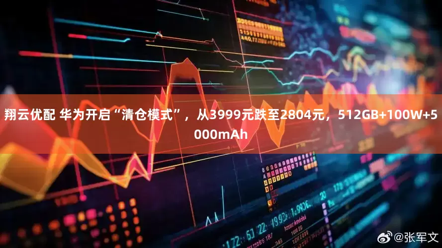 翔云优配 华为开启“清仓模式”，从3999元跌至2804元，512GB+100W+5000mAh