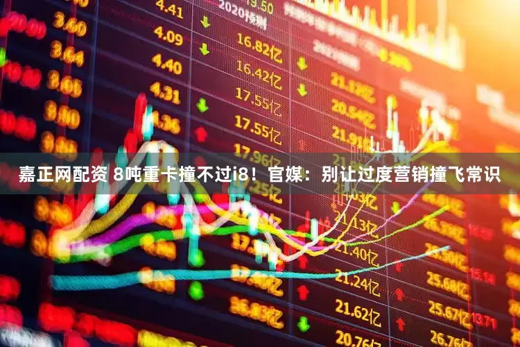 嘉正网配资 8吨重卡撞不过i8！官媒：别让过度营销撞飞常识