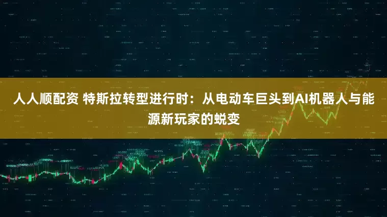 人人顺配资 特斯拉转型进行时：从电动车巨头到AI机器人与能源新玩家的蜕变