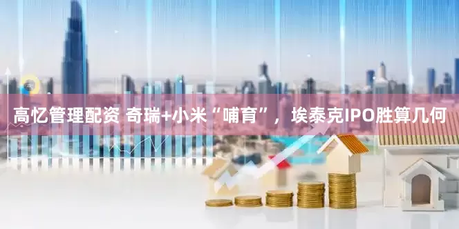 高忆管理配资 奇瑞+小米“哺育”，埃泰克IPO胜算几何