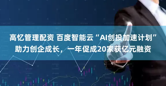 高忆管理配资 百度智能云“AI创投加速计划”助力创企成长，一年促成20家获亿元融资