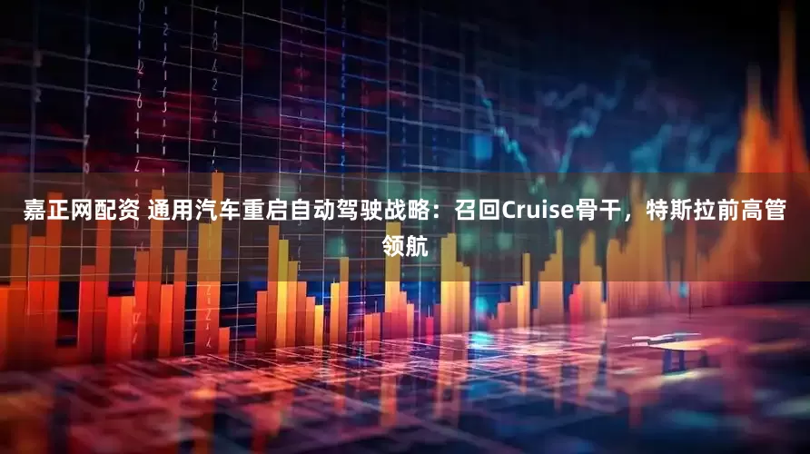 嘉正网配资 通用汽车重启自动驾驶战略：召回Cruise骨干，特斯拉前高管领航