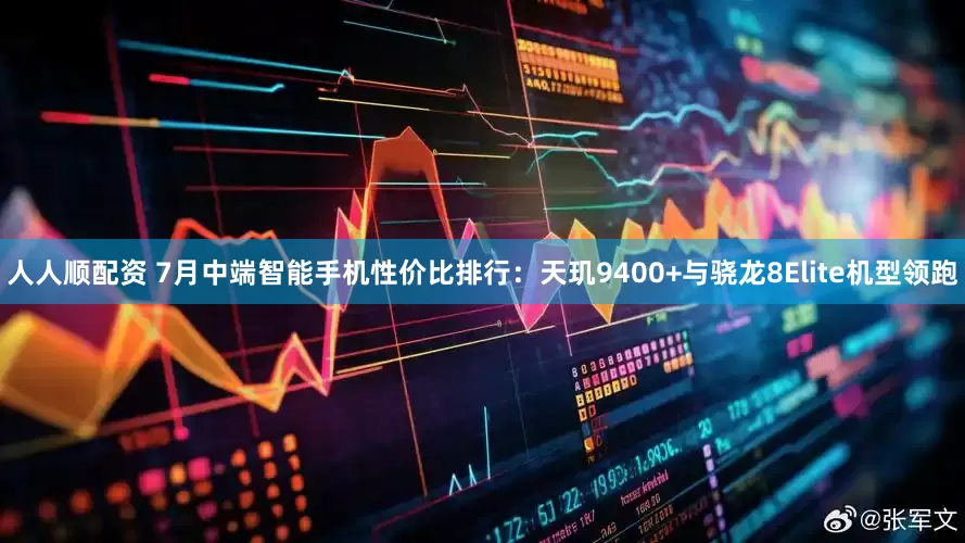 人人顺配资 7月中端智能手机性价比排行：天玑9400+与骁龙8Elite机型领跑