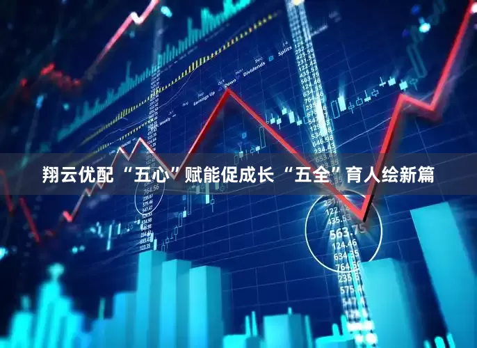 翔云优配 “五心”赋能促成长 “五全”育人绘新篇
