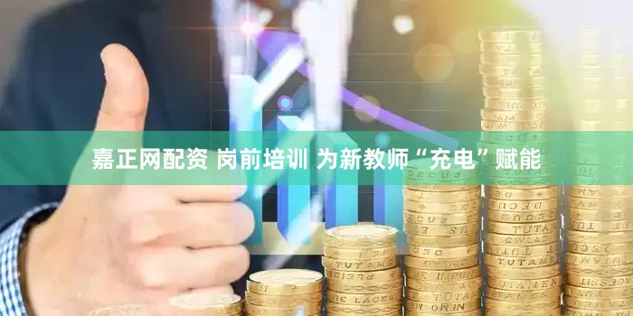 嘉正网配资 岗前培训 为新教师“充电”赋能