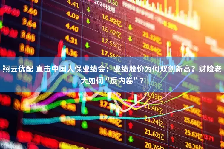 翔云优配 直击中国人保业绩会：业绩股价为何双创新高？财险老大如何“反内卷”？