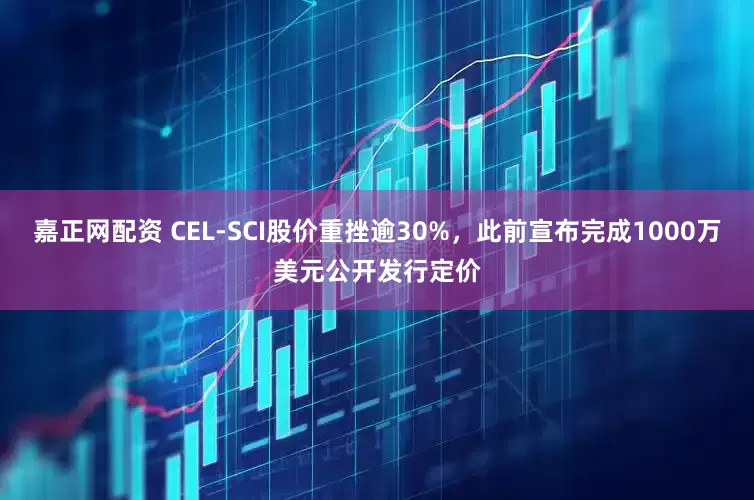 嘉正网配资 CEL-SCI股价重挫逾30%，此前宣布完成1000万美元公开发行定价