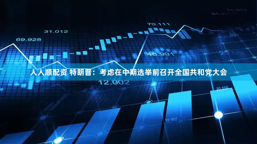 人人顺配资 特朗普：考虑在中期选举前召开全国共和党大会