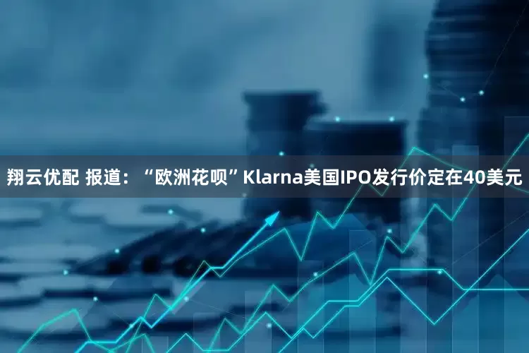 翔云优配 报道：“欧洲花呗”Klarna美国IPO发行价定在40美元