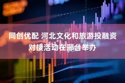 同创优配 河北文化和旅游投融资对接活动在邢台举办