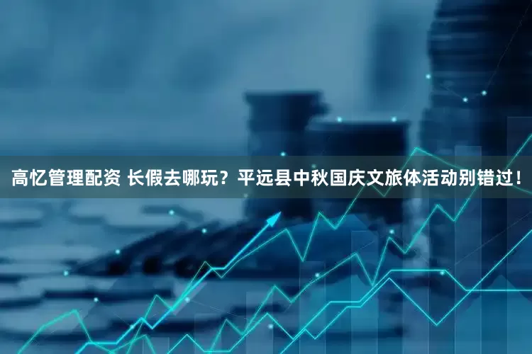 高忆管理配资 长假去哪玩？平远县中秋国庆文旅体活动别错过！
