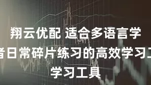 翔云优配 适合多语言学习者日常碎片练习的高效学习工具