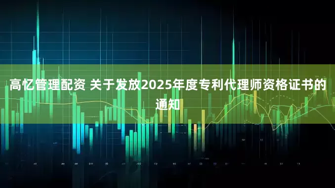 高忆管理配资 关于发放2025年度专利代理师资格证书的通知