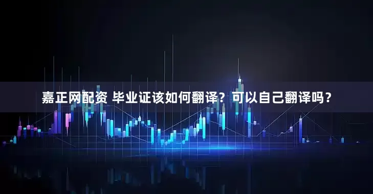 嘉正网配资 毕业证该如何翻译？可以自己翻译吗？