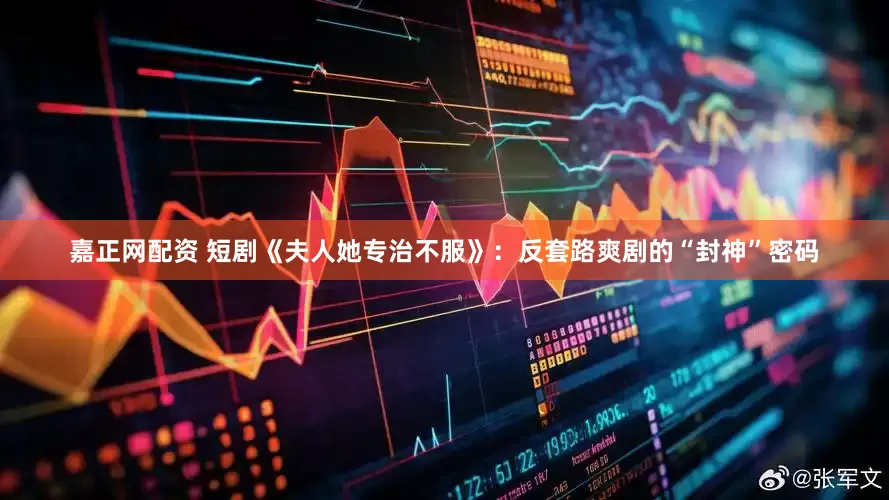 嘉正网配资 短剧《夫人她专治不服》：反套路爽剧的“封神”密码
