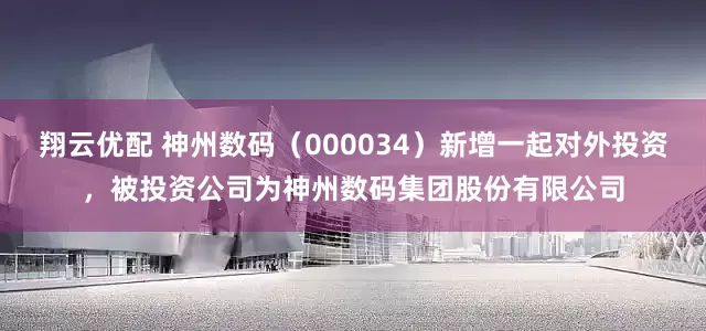 翔云优配 神州数码（000034）新增一起对外投资，被投资公司为神州数码集团股份有限公司