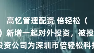 高忆管理配资 倍轻松（688793）新增一起对外投资，被投资公司为深圳市倍轻松科技股份有限公司