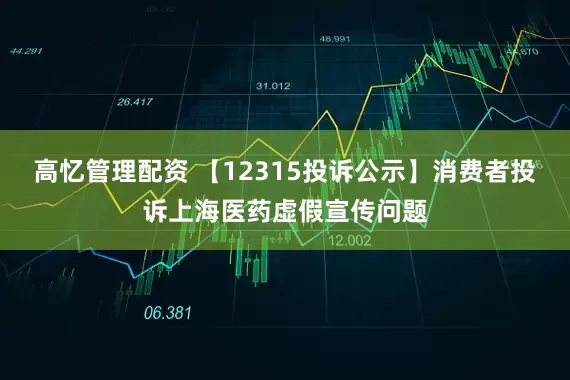 高忆管理配资 【12315投诉公示】消费者投诉上海医药虚假宣传问题