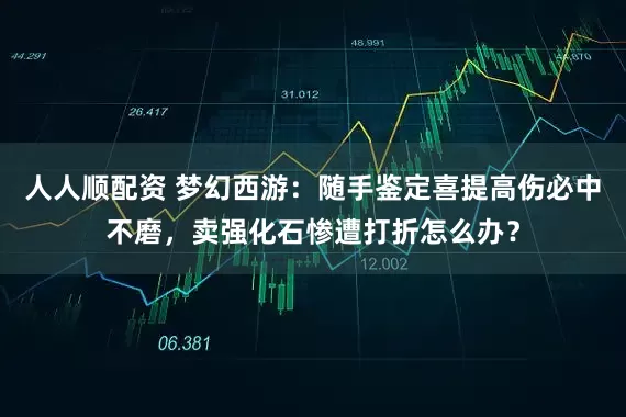 人人顺配资 梦幻西游:随手鉴定喜提高伤必中不磨,卖强化石惨遭打折怎么办?