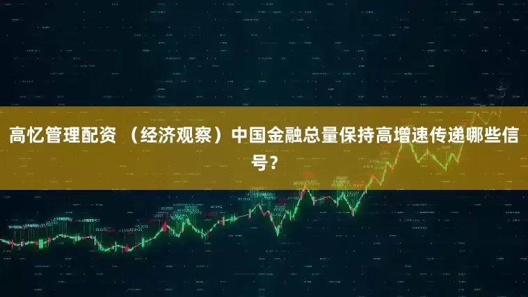 高忆管理配资 (经济观察)中国金融总量保持高增速传递哪些信号?