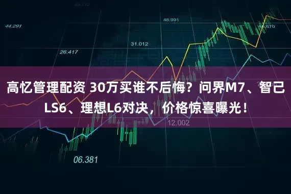 高忆管理配资 30万买谁不后悔?问界M7、智己LS6、理想L6对决,价格惊喜曝光!