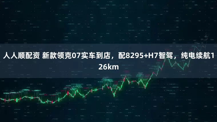 人人顺配资 新款领克07实车到店,配8295+H7智驾,纯电续航126km