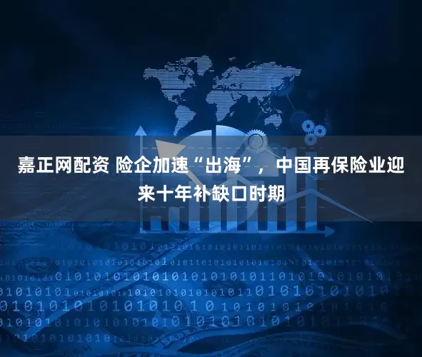 嘉正网配资 险企加速“出海”,中国再保险业迎来十年补缺口时期