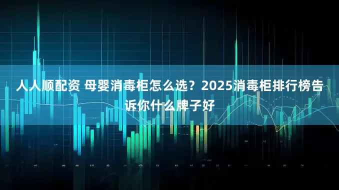 人人顺配资 母婴消毒柜怎么选？2025消毒柜排行榜告诉你什么牌子好