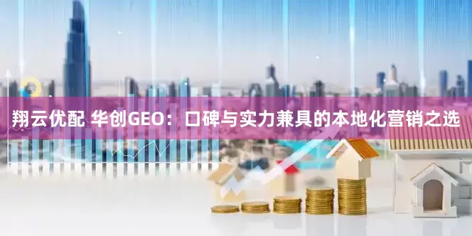 翔云优配 华创GEO：口碑与实力兼具的本地化营销之选