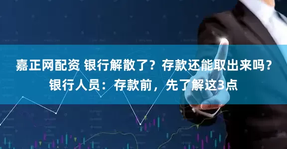 嘉正网配资 银行解散了?存款还能取出来吗?银行人员:存款前,先了解这3点