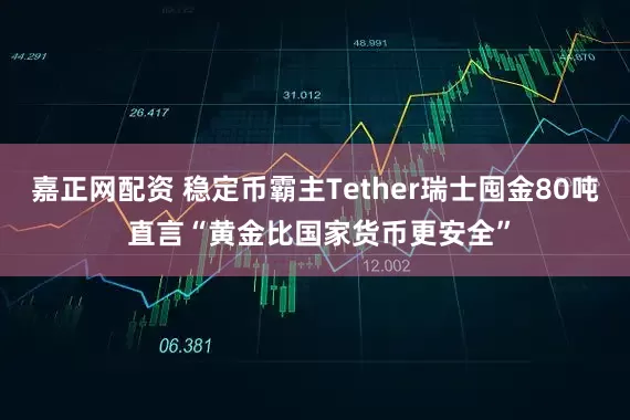 嘉正网配资 稳定币霸主Tether瑞士囤金80吨 直言“黄金比国家货币更安全”