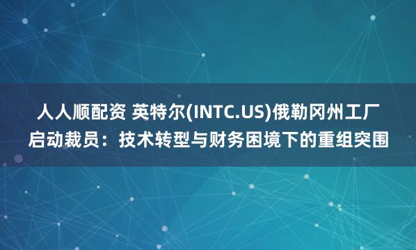 人人顺配资 英特尔(INTC.US)俄勒冈州工厂启动裁员：技术转型与财务困境下的重组突围