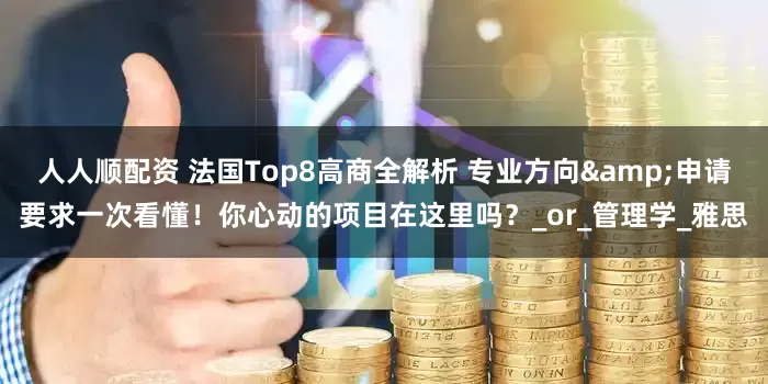 人人顺配资 法国Top8高商全解析 专业方向&申请要求一次看懂！你心动的项目在这里吗？_or_管理学_雅思