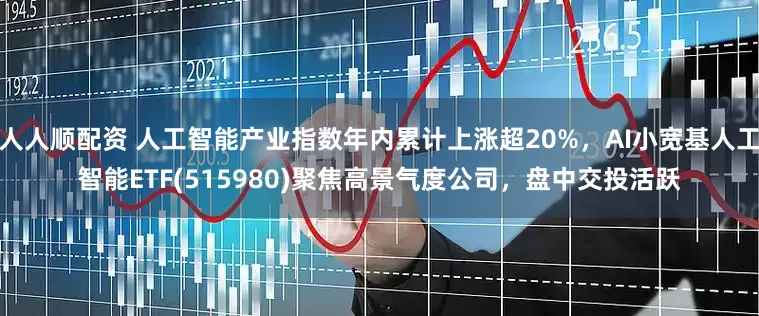 人人顺配资 人工智能产业指数年内累计上涨超20%，AI小宽基人工智能ETF(515980)聚焦高景气度公司，盘中交投活跃