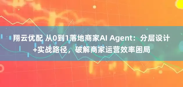 翔云优配 从0到1落地商家AI Agent：分层设计+实战路径，破解商家运营效率困局