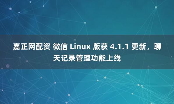 嘉正网配资 微信 Linux 版获 4.1.1 更新,聊天记录管理功能上线
