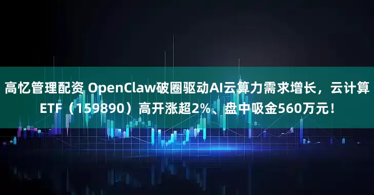 高忆管理配资 OpenClaw破圈驱动AI云算力需求增长，云计算ETF（159890）高开涨超2%、盘中吸金560万元！