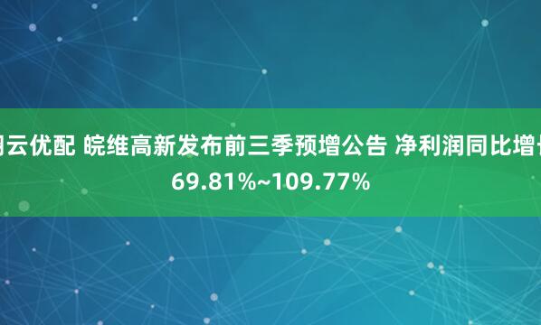 翔云优配 皖维高新发布前三季预增公告 净利润同比增长69.81%~109.77%