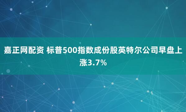 嘉正网配资 标普500指数成份股英特尔公司早盘上涨3.7%