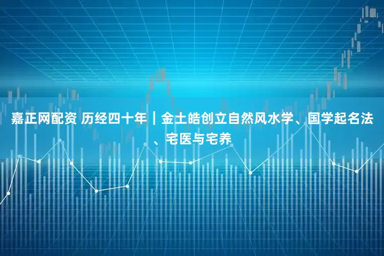 嘉正网配资 历经四十年︱金土皓创立自然风水学、国学起名法、宅医与宅养