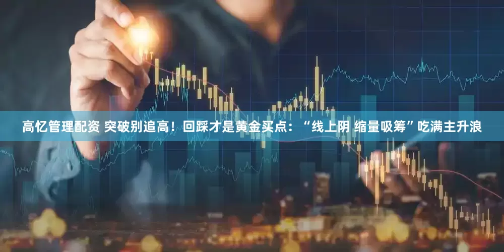 高忆管理配资 突破别追高！回踩才是黄金买点：“线上阴 缩量吸筹”吃满主升浪