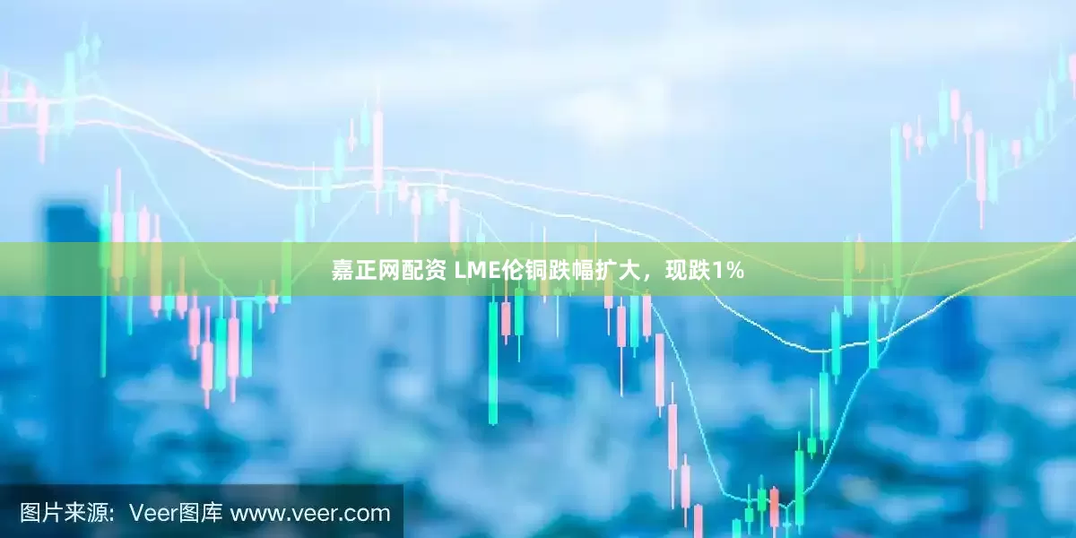 嘉正网配资 LME伦铜跌幅扩大，现跌1%