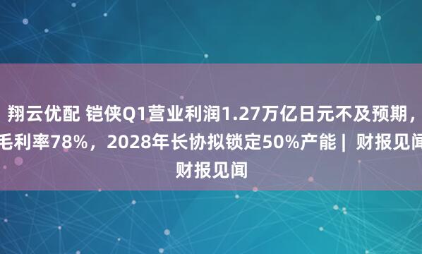 翔云优配 铠侠Q1营业利润1.27万亿日元不及预期，毛利率78%，2028年长协拟锁定50%产能 |  财报见闻