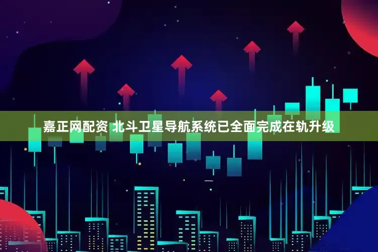 嘉正网配资 北斗卫星导航系统已全面完成在轨升级