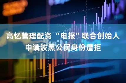 高忆管理配资 “电报”联合创始人申请波黑公民身份遭拒
