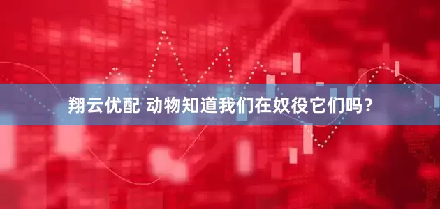 翔云优配 动物知道我们在奴役它们吗？