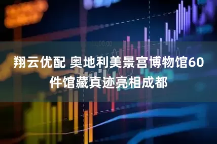 翔云优配 奥地利美景宫博物馆60件馆藏真迹亮相成都