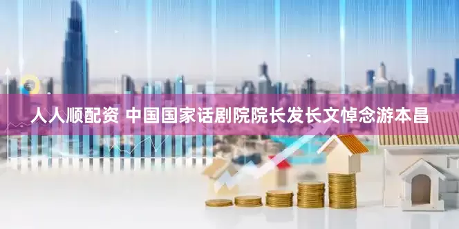 人人顺配资 中国国家话剧院院长发长文悼念游本昌